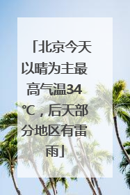 北京今天以晴为主最高气温34℃，后天部分地区有雷雨